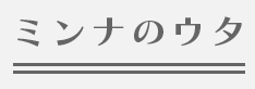 ミンナのウタ
