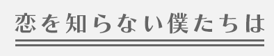 恋を知らない僕たちは 