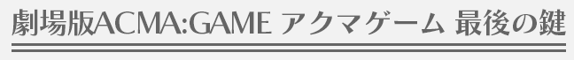 劇場版ACMA:GAME アクマゲーム 最後の鍵 