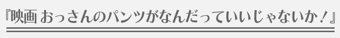 『映画 おっさんのパンツがなんだっていいじゃないか！』