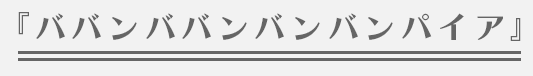 『ババンババンバンバンパイア』 